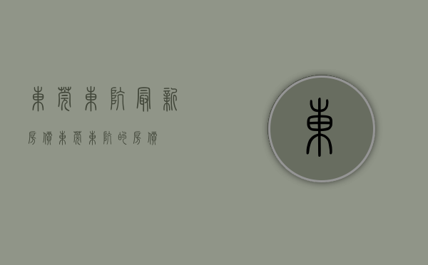 东莞东坑最新房价(东莞东坑的房价) 东莞东坑最新房价(东莞东坑的房价)