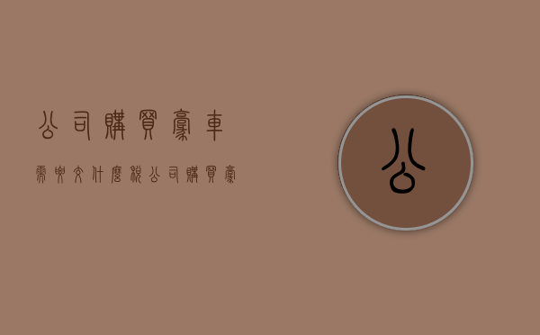 公司购买豪车需要交什么税（公司购买豪车用于商务接待，是否可以抵扣进项税？）