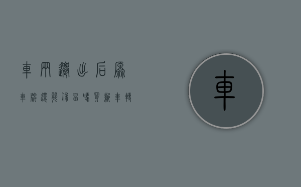 车辆迁出后原车牌还能保留吗（买新车、转入、迁出都需要它！临牌这张纸，你了解多少？_深圳新闻网）