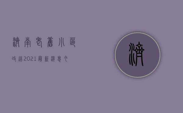 济南老旧小区改造2021最新消息（今年济南老旧小区怎么改？改后怎么管？ 决策权交给小区居民）