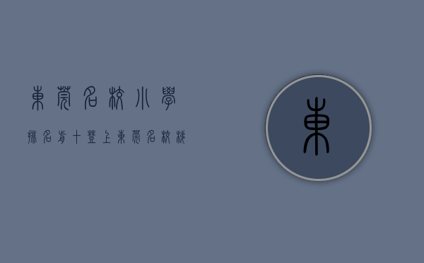 东莞名校小学排名前十（登上东莞名校梯队顶端的机会，终于来了  幸福里有好房）