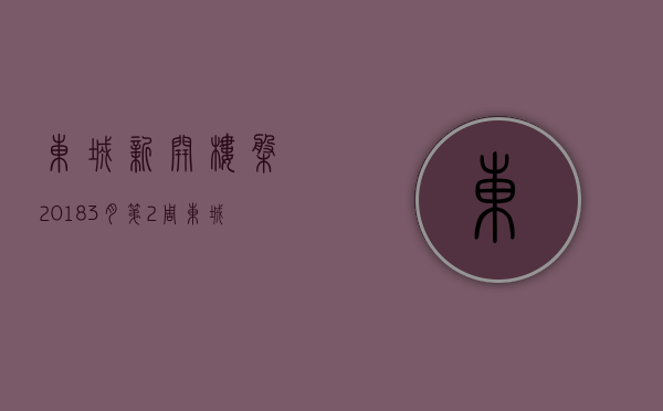 东城新开楼盘2018（3月第2周东城新开楼盘有哪些 这些热盘你关注了吗？）