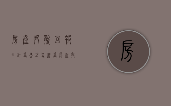 房产投资回报率计算公式怎么算（房产投资回报记算）(房产投资回报率的四种算法)