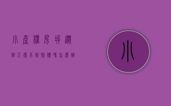 小产权房拆迁个人得不到赔偿吗怎么办（小产权房拆迁个人得不到赔偿吗？）