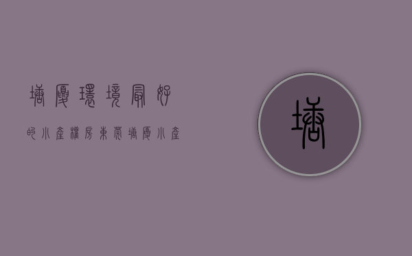塘厦环境最好的小产权房（东莞塘厦小产权房哪些值得推荐购买）(东莞塘厦小产权房最新楼盘)