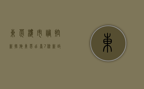 东莞楼市调控新措施（东莞出台7条新政为楼市“松绑”）(东莞楼市新政解读)