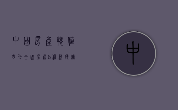 中国房产总值多少（全国房屋6亿栋！传递什么信号？）(中国房产总值65万亿)