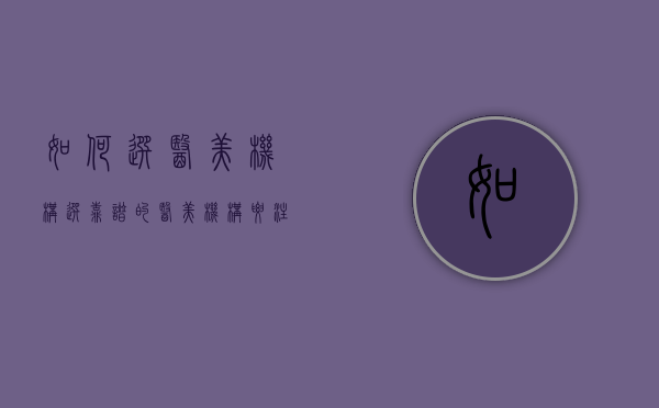 如何选医美机构（选靠谱的医美机构，要注意三点）(什么样的医美机构是正规的)