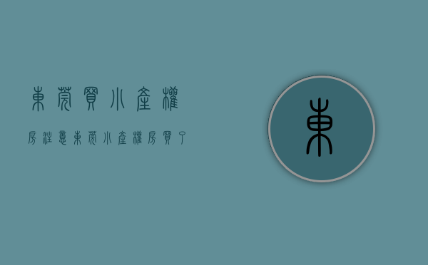 东莞买小产权房注意(东莞小产权房买了后怎样才属于你)