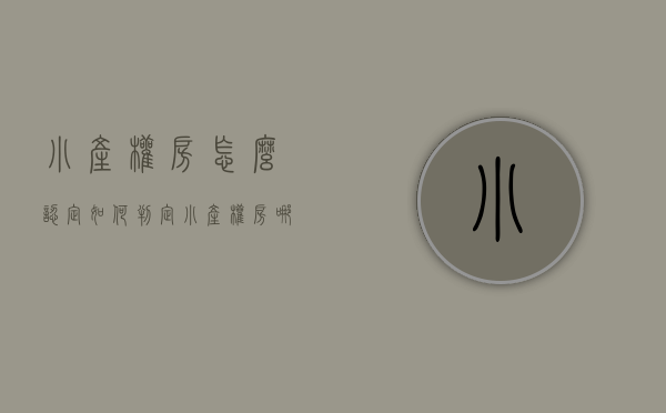 小产权房怎么认定（如何判定小产权房？哪种情况，可以入手买？）(小产权房如何确认产权)