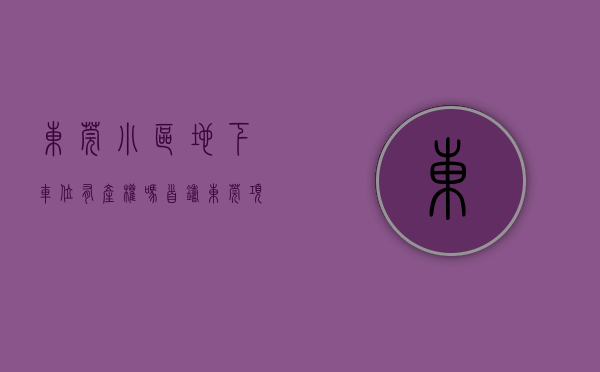 东莞小区地下车位有产权吗（首铸东莞项目现48万元天价车位！为出售取消月租加装地锁，业主气愤维权）