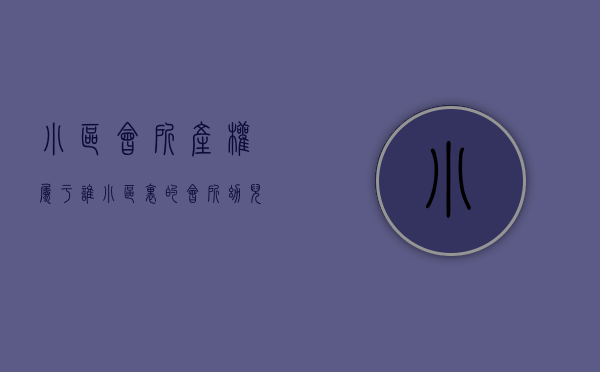 小区会所产权属于谁（小区里的会所、幼儿园归业主所有，还是开发商所有？）