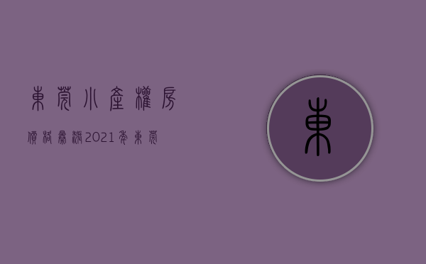 东莞小产权房价格暴涨（2021年东莞小产权房现在区域均价大概在多少？）