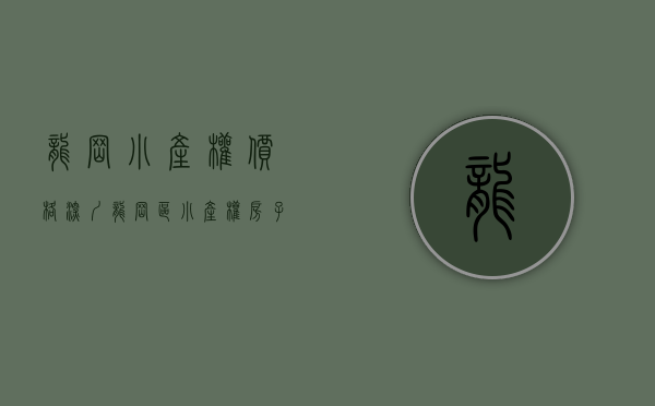 龙岗小产权价格（深圳龙岗区小产权房子多少钱一平米）(深圳龙岗区小产权房2020新盘)