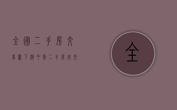 全国二手房交易量下滑（今年二手房成交量提升明显，但并不能代表市场已经回暖！）