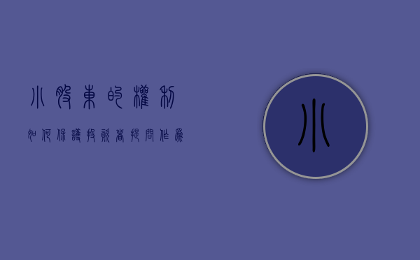 小股东的权利如何保护（投资者提问：作为小股东，一点不理解，公司汽车板不是全流程炼钢，是购买华菱涟）