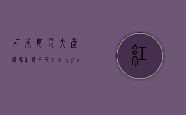 红本房是大产权吗（什么是独立红本？大红本房和小红本房有什么区别？）