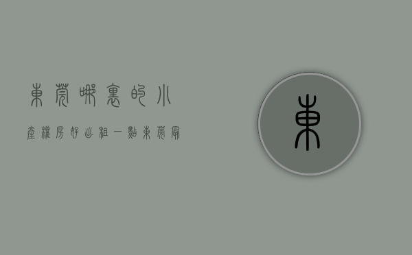 东莞哪里的小产权房好出租一点（东莞最便宜的小产权房是在哪里）(东莞哪里的小产权房比较好)