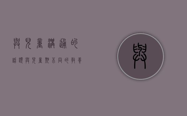 与儿童沟通的话题（与儿童期不同的教养重点）(与儿童的沟通技巧)
