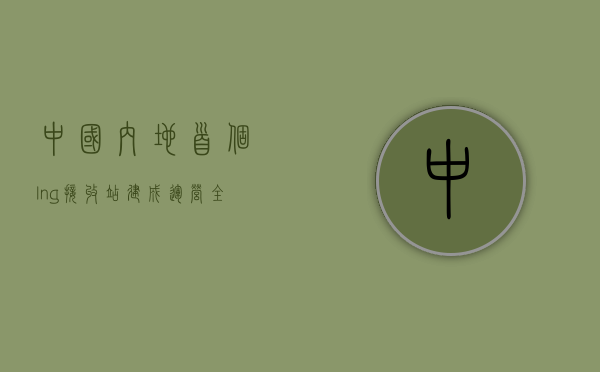 中国内地首个lng接收站建成运营（全球最繁忙LNG接收站之一即将扩建，已被列为深圳市年度重大项目）