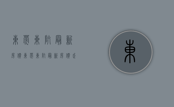 东莞东坑最新房价(东莞东坑最新房价走势图) 东莞东坑最新房价(东莞东坑最新房价走势图)