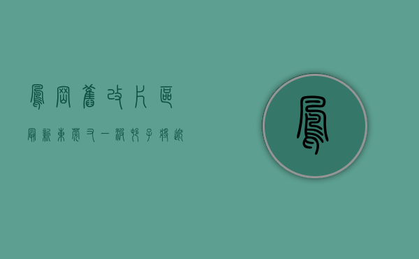 凤岗旧改片区（最新！东莞又一波村子将迎更新改造，涉及凤岗这儿）(东莞凤岗拆迁补偿标准)