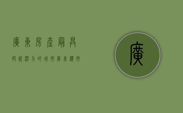 广东房产最具投资潜力的城市（广东楼市：广东板块深度分析，揭秘内行人都是如何买房的）
