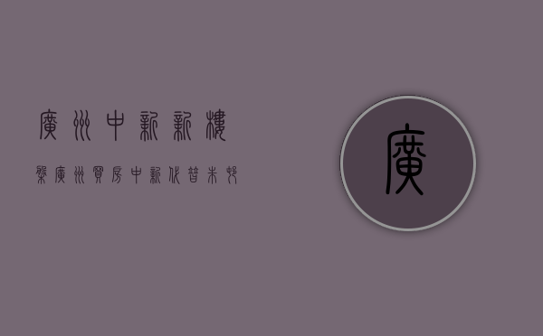广州中新新楼盘（广州买房：中新代替朱村，成为下一个房价洼地）(广州中新在哪)
