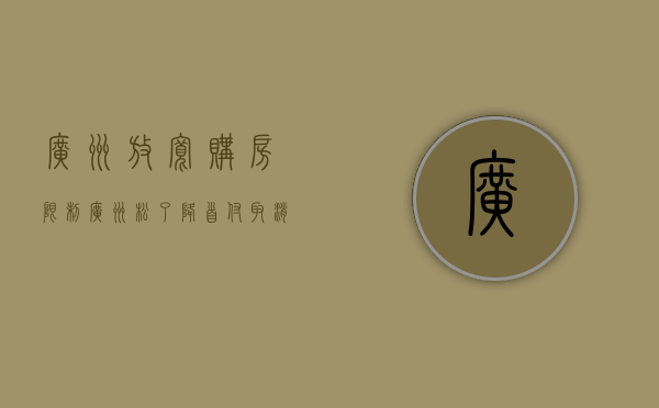 广州放宽购房限制（广州松了！降首付！取消豪宅线！佛山东莞取消限购，深圳还会远吗？）