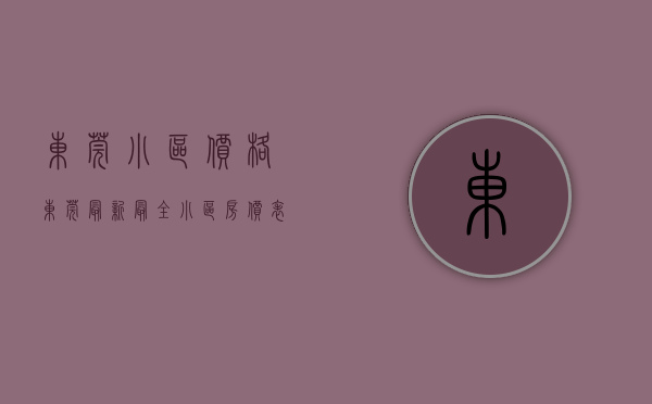 东莞小区价格（东莞最新最全小区房价表！年底了，你家小区涨了还是跌了？）