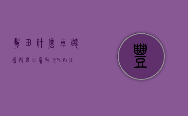 丰田什么车跑得快（丰田最快的SUV？在买雷克萨斯RX之前，你需要了解的四件事）