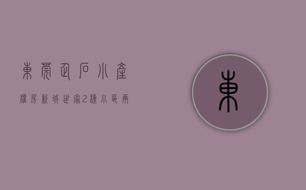 东莞企石小产权房《新城世家》2栋小区，两房总价168万，三房278万，首付8万，月供1900现房多套带装修出售 马路第一排