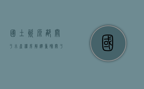 国土资源部关于小产权房解释（重磅!关于小产权房,自然资源部发话了）