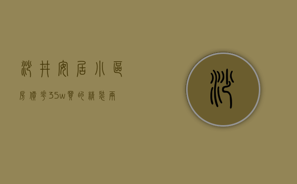 沙井安居小区房价（花35w买的精装两房两厅，我在深圳沙井安家）(沙井安居小区详细信息)