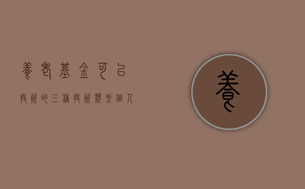 养老基金可以投资的三种投资类型（个人养老金可以买这些新产品了，我该怎么选？）