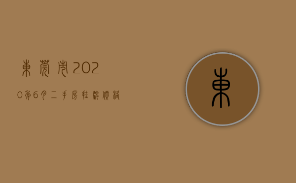 东莞市2020年6月二手房挂牌价格（东莞市2020年6月二手房挂牌价16403元平，同比上涨366%）