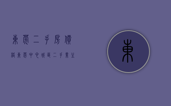 东莞二手房价格（东莞中心城区二手业主普遍惜售）(东莞市二手房价2020最新价格)