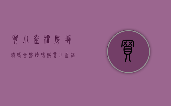 买小产权房拆迁时会赔偿吗（购买小产权房后，拆迁时会有补偿吗？法律是怎么规定的？）