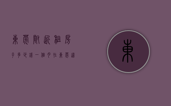 东莞附近租房子多少钱一个月（在东莞，这种风格的出租房最便宜，低至150元租一个月！）