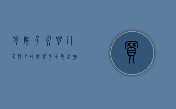 买房子要买什么类型的好（买房子要“精挑细选”，有这么几种房子，不要盲目选择）