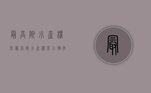 最高院小产权房(最高院小产权房以物抵债) 最高院小产权房(最高院小产权房以物抵债)