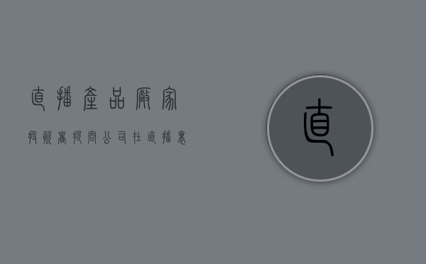 直播产品厂家（投资者提问：公司在直播里合作的品牌有哪些，自营的品牌有哪些？专注的领域是哪）