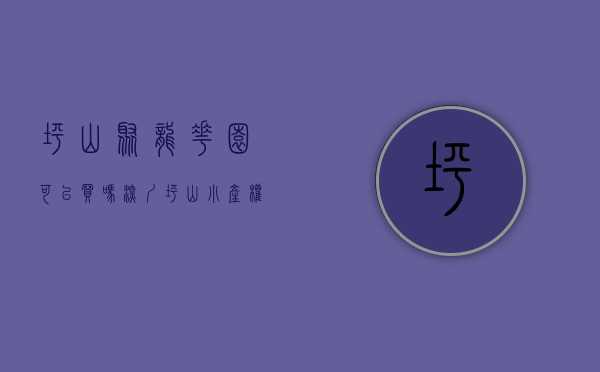 坪山聚龙花园可以买吗（深圳坪山小产权房聚龙山公馆4000元㎡带大红本零首付）