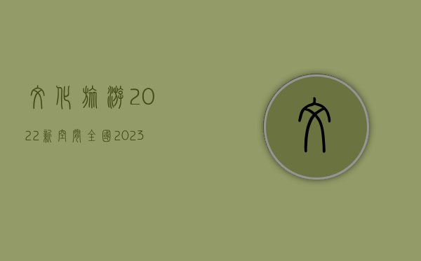 文化旅游2022新空间全国（2023年中国文化旅游行业最新政策汇总一览（图））