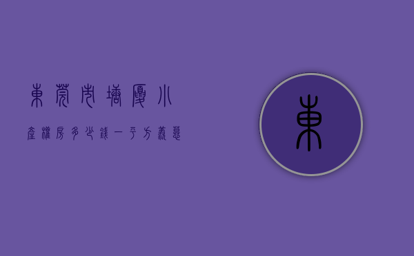 东莞市塘厦小产权房多少钱一平方米（东莞小产权房【塘厦16盘】楼盘①：观澜北千户小区，锦江国际三房298万起‼️；楼盘②）