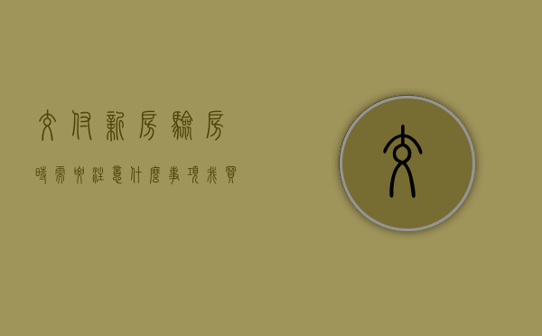 交付新房,验房时需要注意什么事项（我买的房子快交房了，验房要注意些什么？）