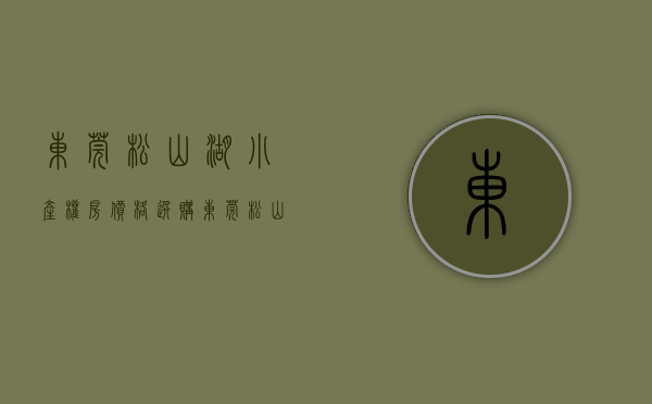 东莞松山湖小产权房价格（选购东莞松山湖小产权房未来升值空间比较大）