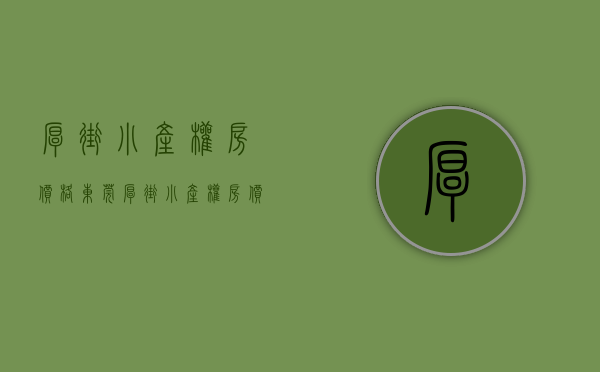 厚街小产权房价格(东莞厚街小产权房价) 厚街小产权房价格(东莞厚街小产权房价)