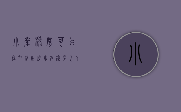 小产权房可以抵押贷款么（小产权房可不可以抵押银行贷款呢？）(小产权房可以抵押贷款吗?)