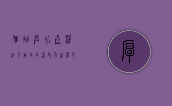 厚街共有产权住房(广东东莞共有产权房多少钱) 厚街共有产权住房(广东东莞共有产权房多少钱)
